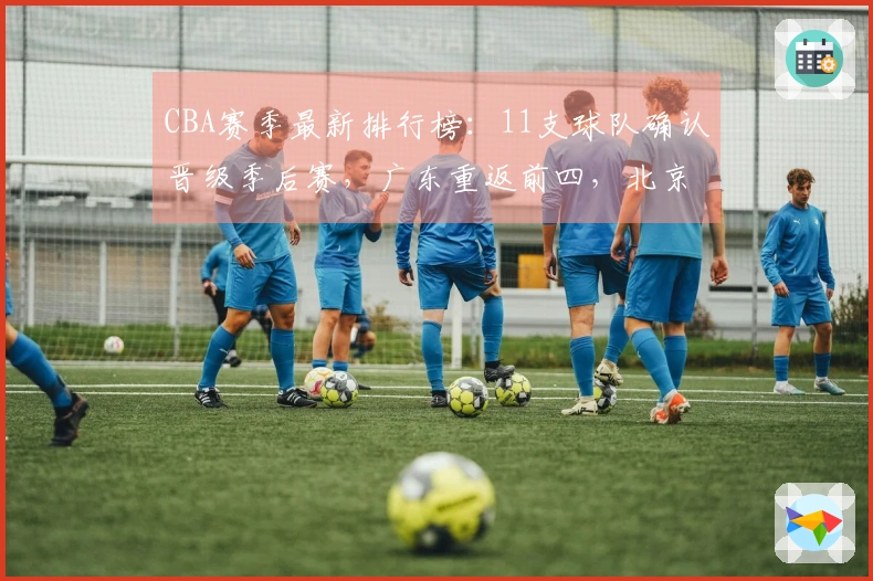 CBA赛季最新排行榜：11支球队确认晋级季后赛，广东重返前四，北京失利山东遭遇连败