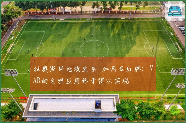 拉奥斯评论埃里克-加西亚红牌：VAR的合理应用终于得以实现