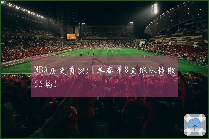 NBA历史首次：单赛季8支球队惨败55场！