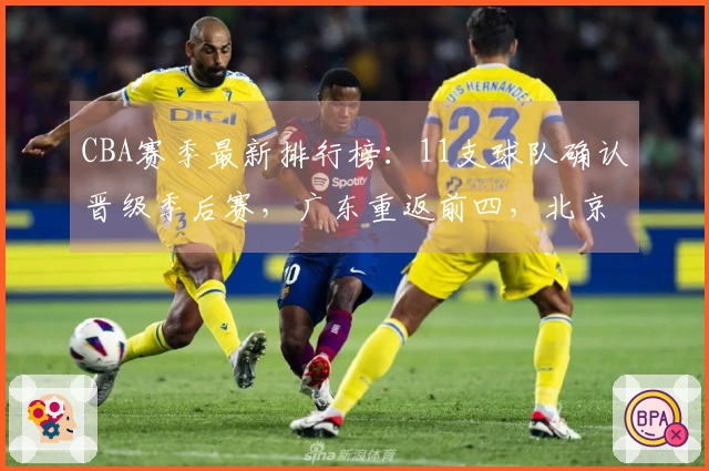 CBA赛季最新排行榜：11支球队确认晋级季后赛，广东重返前四，北京失利山东遭遇连败