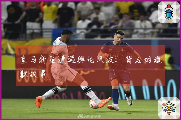 皇马新星遭遇舆论风波：背后的道歉故事
