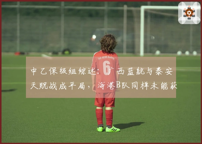 中乙保级组综述：广西蓝航与泰安天贶战成平局，海港B队同样未能获胜