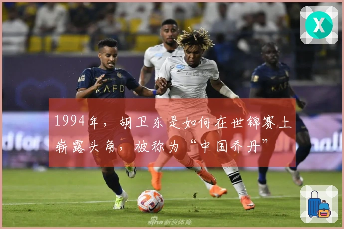 1994年，胡卫东是如何在世锦赛上崭露头角，被称为“中国乔丹”