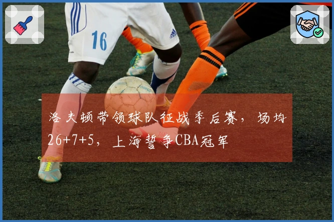 洛夫顿带领球队征战季后赛，场均26+7+5，上海誓争CBA冠军