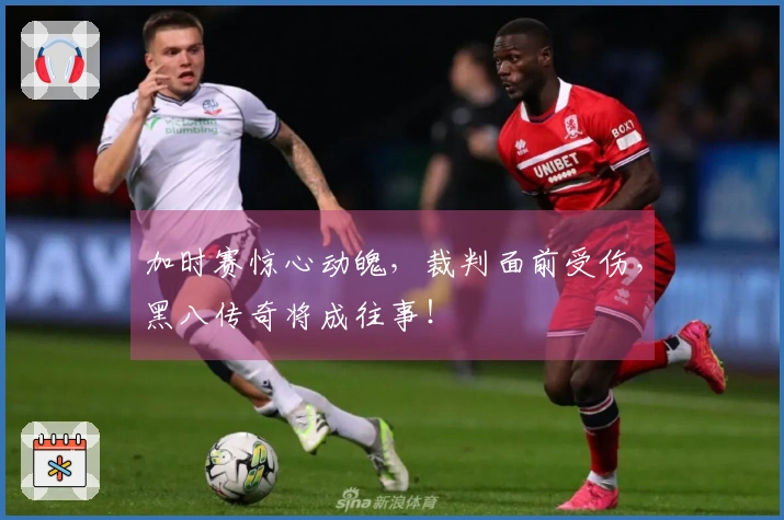加时赛惊心动魄，裁判面前受伤，黑八传奇将成往事！