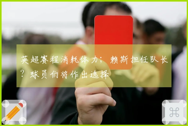 英超赛程消耗体力；赖斯担任队长？球员们将作出选择