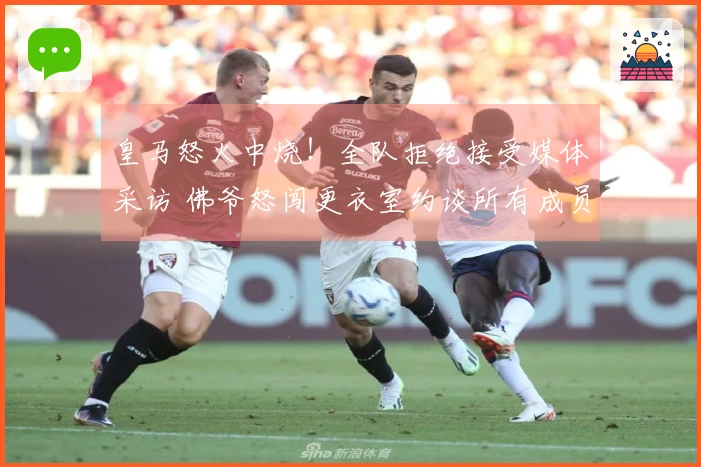 皇马怒火中烧！全队拒绝接受媒体采访 佛爷怒闯更衣室约谈所有成员