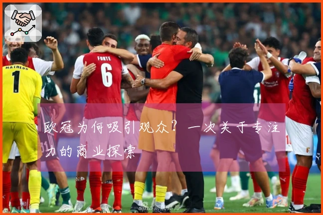 欧冠为何吸引观众？一次关于专注力的商业探索