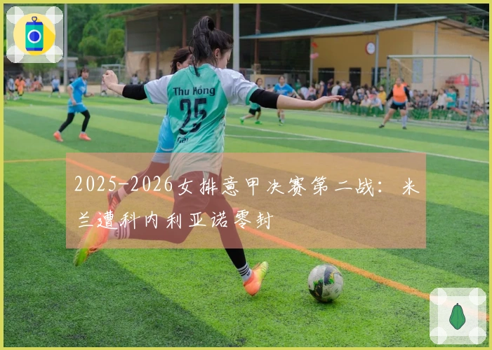 2025-2026女排意甲决赛第二战：米兰遭科内利亚诺零封