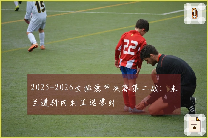 2025-2026女排意甲决赛第二战：米兰遭科内利亚诺零封