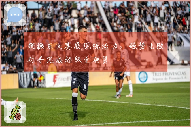 樊振东决赛展现统治力，强势击败对手完成超级全满贯