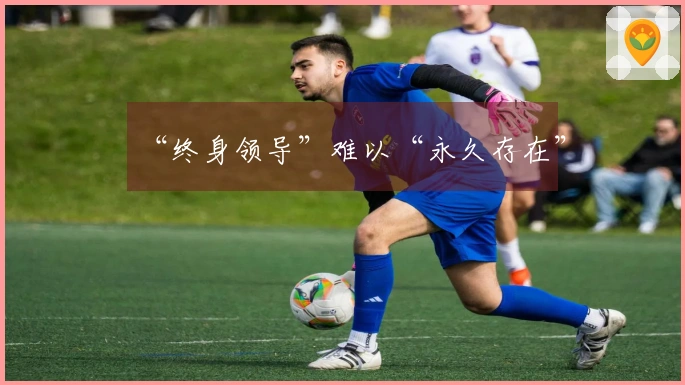 “终身领导”难以“永久存在”