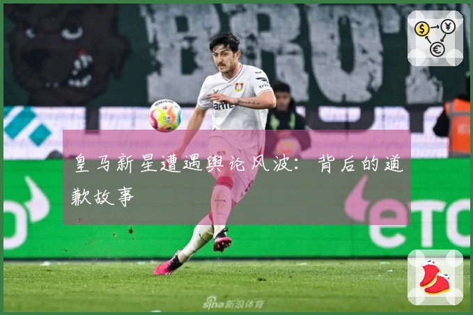 皇马新星遭遇舆论风波：背后的道歉故事