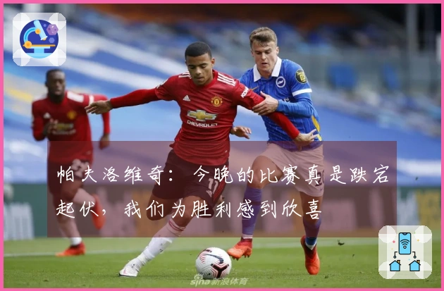 帕夫洛维奇：今晚的比赛真是跌宕起伏，我们为胜利感到欣喜