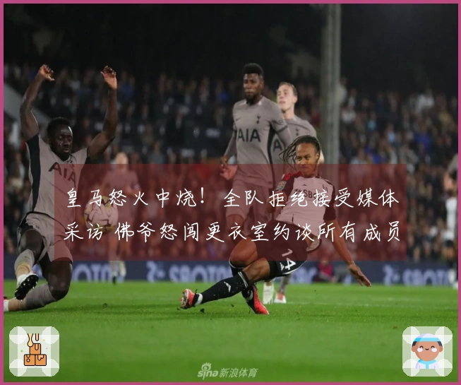皇马怒火中烧！全队拒绝接受媒体采访 佛爷怒闯更衣室约谈所有成员