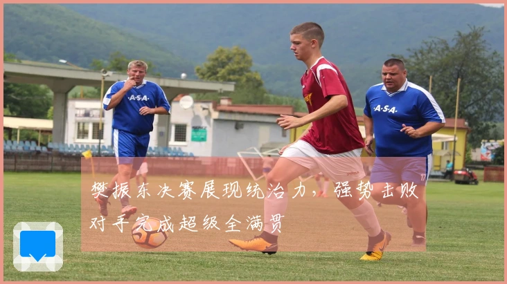 樊振东决赛展现统治力，强势击败对手完成超级全满贯