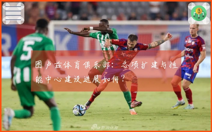 图卢兹体育俱乐部：各项扩建与性能中心建设进展如何？
