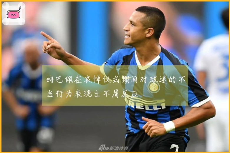 姆巴佩在哀悼仪式期间对球迷的不当行为表现出不屑反应