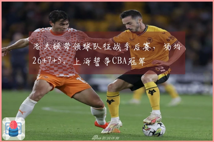 洛夫顿带领球队征战季后赛，场均26+7+5，上海誓争CBA冠军